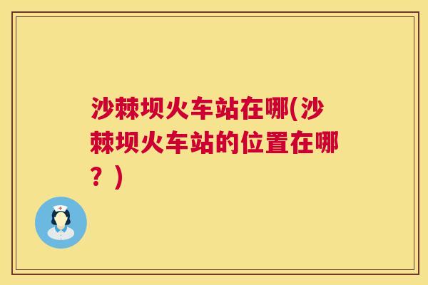 沙棘坝火车站在哪(沙棘坝火车站的位置在哪？)