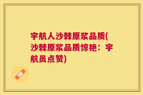 宇航人沙棘原浆品质(沙棘原浆品质惊艳：宇航员点赞)