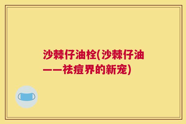 沙棘仔油栓(沙棘仔油——祛痘界的新宠)