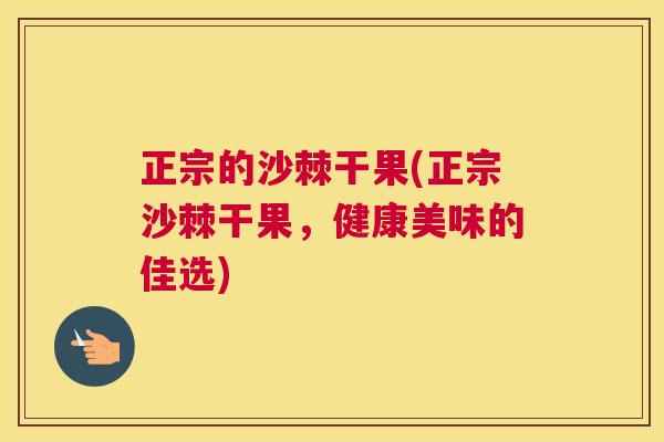 正宗的沙棘干果(正宗沙棘干果，健康美味的佳选)
