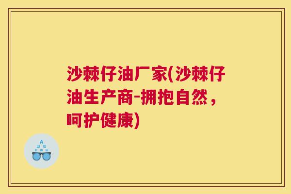 沙棘仔油厂家(沙棘仔油生产商-拥抱自然，呵护健康)