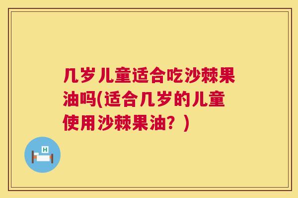 几岁儿童适合吃沙棘果油吗(适合几岁的儿童使用沙棘果油？)