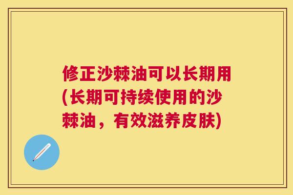 修正沙棘油可以长期用(长期可持续使用的沙棘油，有效滋养皮肤)