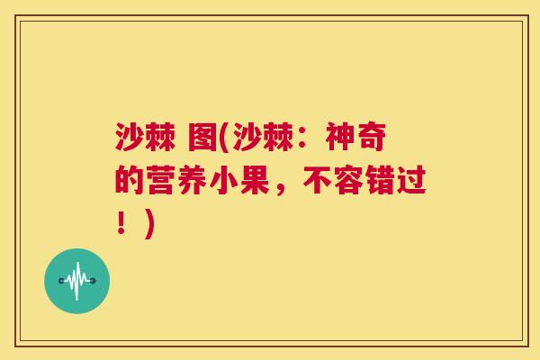 沙棘 图(沙棘：神奇的营养小果，不容错过！)