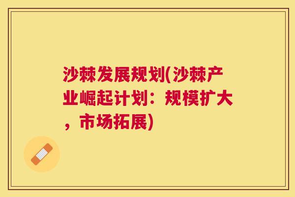 沙棘发展规划(沙棘产业崛起计划：规模扩大，市场拓展)