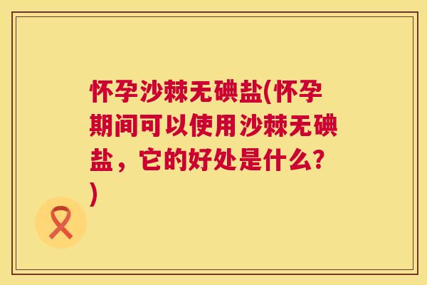 怀孕沙棘无碘盐(怀孕期间可以使用沙棘无碘盐，它的好处是什么？)