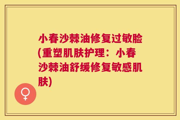 小春沙棘油修复过敏脸(重塑肌肤护理：小春沙棘油舒缓修复敏感肌肤)