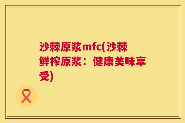 沙棘原浆mfc(沙棘鲜榨原浆：健康美味享受)