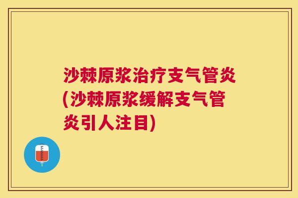 沙棘原浆治疗支气管炎(沙棘原浆缓解支气管炎引人注目)