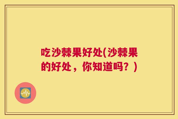吃沙棘果好处(沙棘果的好处，你知道吗？)