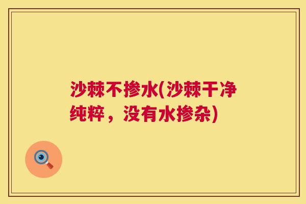 沙棘不掺水(沙棘干净纯粹，没有水掺杂)