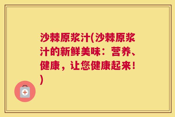 沙棘原浆汁(沙棘原浆汁的新鲜美味：营养、健康，让您健康起来！)