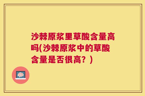 沙棘原浆里草酸含量高吗(沙棘原浆中的草酸含量是否很高？)