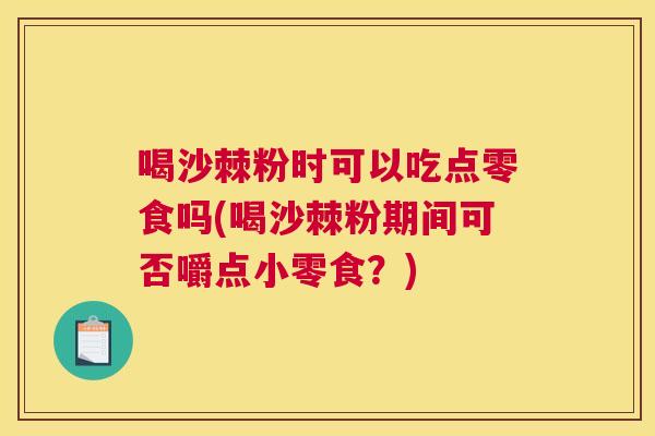喝沙棘粉时可以吃点零食吗(喝沙棘粉期间可否嚼点小零食？)