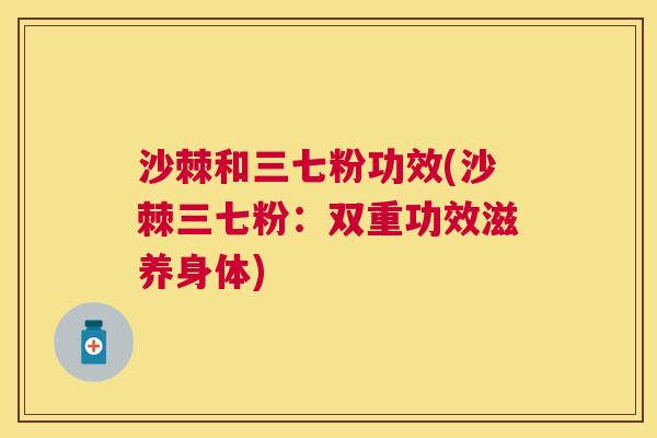 沙棘和三七粉功效(沙棘三七粉：双重功效滋养身体)
