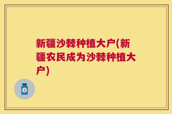 新疆沙棘种植大户(新疆农民成为沙棘种植大户)