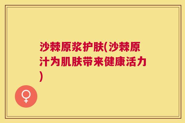 沙棘原浆护肤(沙棘原汁为肌肤带来健康活力)