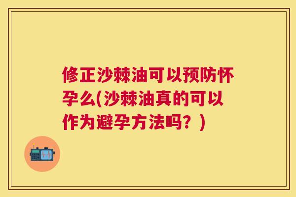 修正沙棘油可以预防怀孕么(沙棘油真的可以作为避孕方法吗？)
