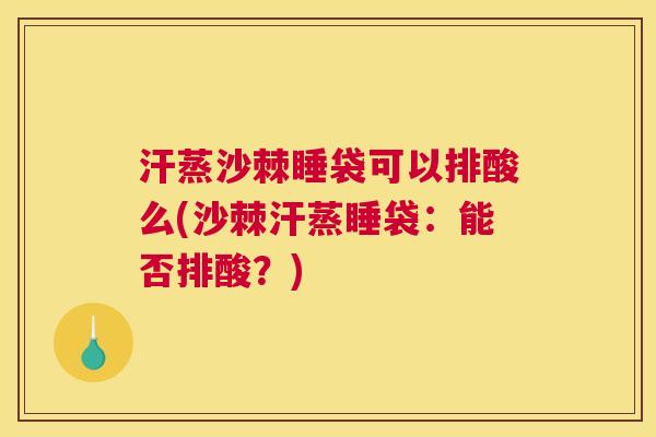 汗蒸沙棘睡袋可以排酸么(沙棘汗蒸睡袋：能否排酸？)