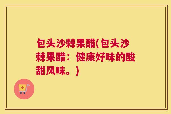 包头沙棘果醋(包头沙棘果醋：健康好味的酸甜风味。)