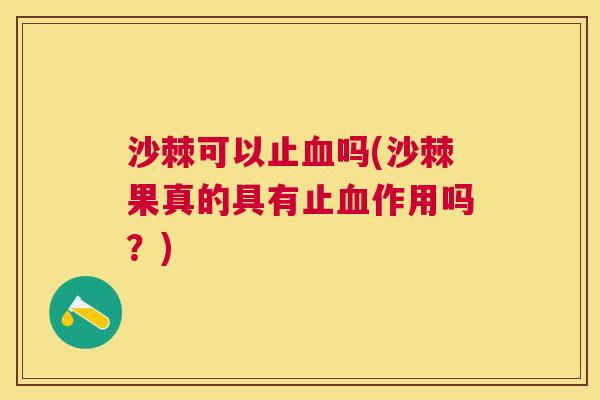 沙棘可以止血吗(沙棘果真的具有止血作用吗？)