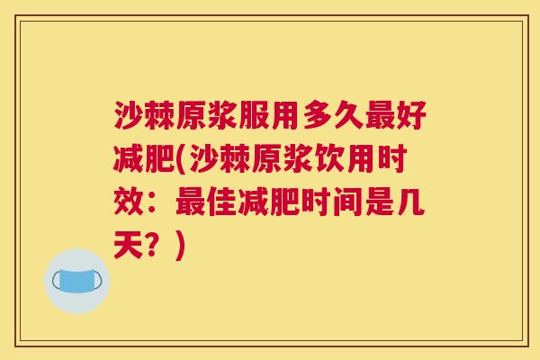 沙棘原浆服用多久最好减肥(沙棘原浆饮用时效：最佳减肥时间是几天？)