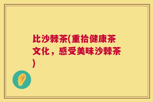 比沙棘茶(重拾健康茶文化，感受美味沙棘茶)