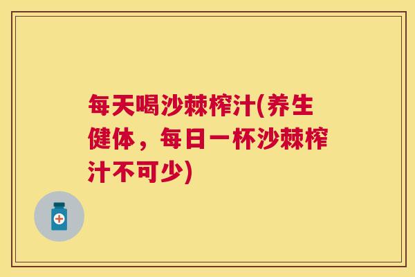 每天喝沙棘榨汁(养生健体，每日一杯沙棘榨汁不可少)