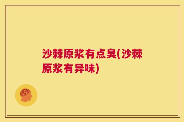 沙棘原浆有点臭(沙棘原浆有异味)