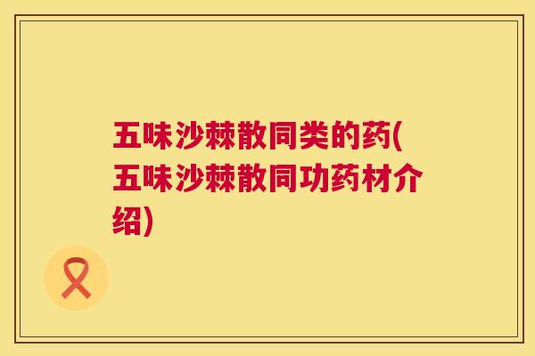 五味沙棘散同类的药(五味沙棘散同功药材介绍)