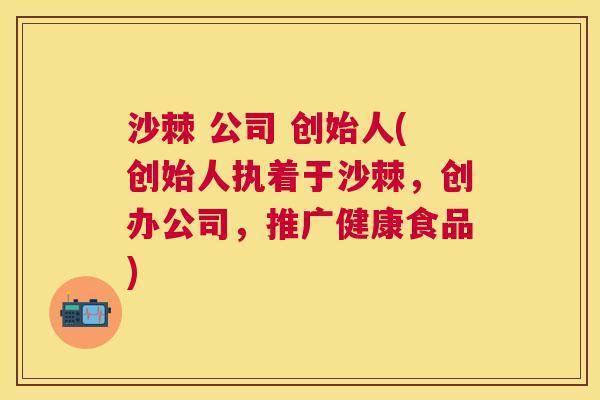 沙棘 公司 创始人(创始人执着于沙棘，创办公司，推广健康食品)