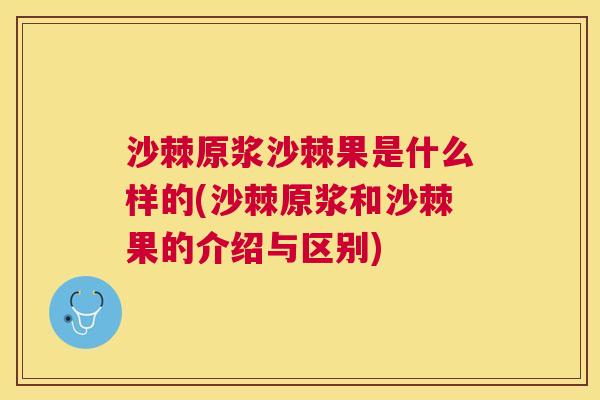 沙棘原浆沙棘果是什么样的(沙棘原浆和沙棘果的介绍与区别)