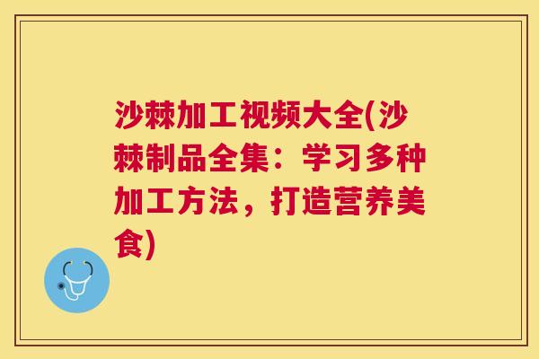 沙棘加工视频大全(沙棘制品全集：学习多种加工方法，打造营养美食)