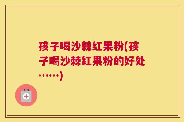 孩子喝沙棘红果粉(孩子喝沙棘红果粉的好处……)