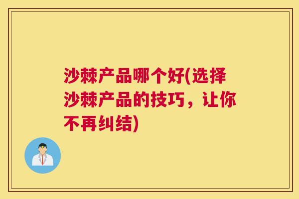 沙棘产品哪个好(选择沙棘产品的技巧，让你不再纠结)
