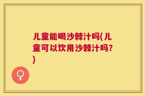 儿童能喝沙棘汁吗(儿童可以饮用沙棘汁吗？)