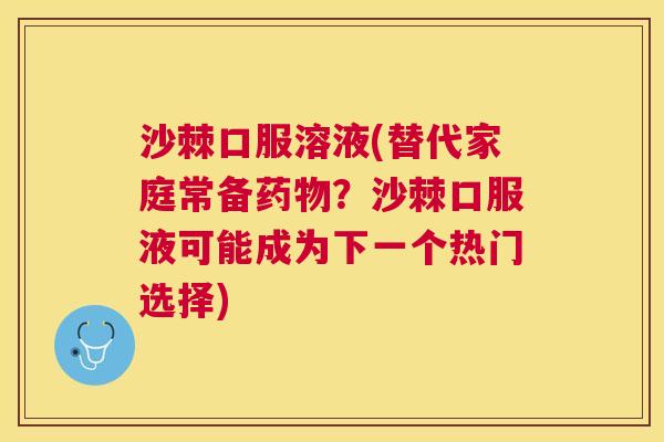 沙棘口服溶液(替代家庭常备药物？沙棘口服液可能成为下一个热门选择)