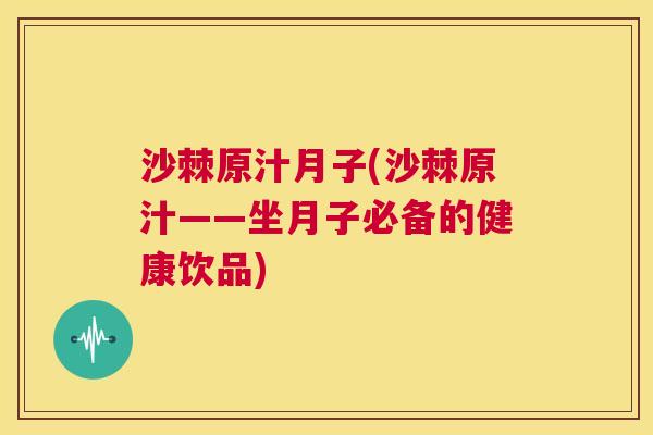 沙棘原汁月子(沙棘原汁——坐月子必备的健康饮品)
