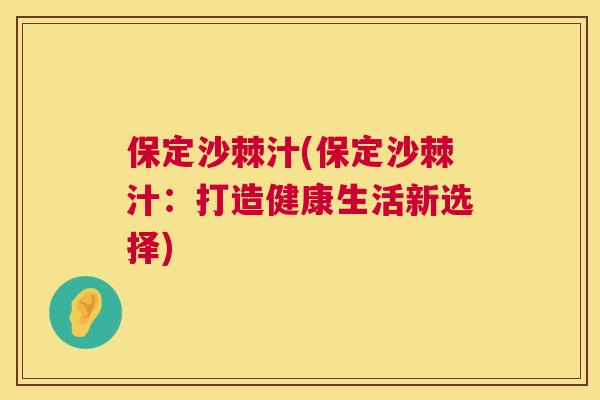 保定沙棘汁(保定沙棘汁：打造健康生活新选择)