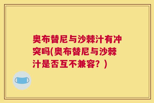 奥布替尼与沙棘汁有冲突吗(奥布替尼与沙棘汁是否互不兼容？)