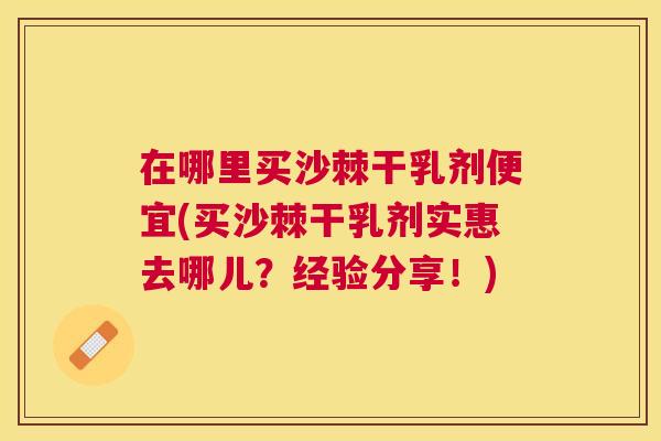 在哪里买沙棘干乳剂便宜(买沙棘干乳剂实惠去哪儿？经验分享！)