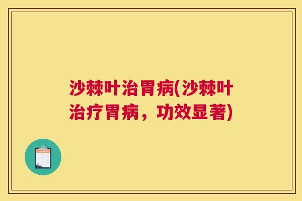 沙棘叶治胃病(沙棘叶治疗胃病，功效显著)