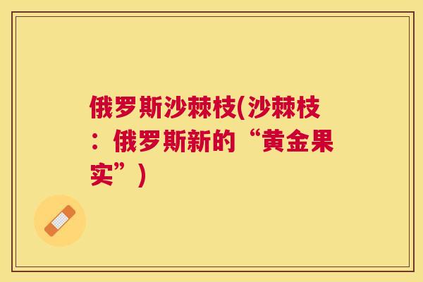 俄罗斯沙棘枝(沙棘枝：俄罗斯新的“黄金果实”)