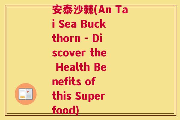安泰沙棘(An Tai Sea Buckthorn - Discover the Health Benefits of this Superfood)