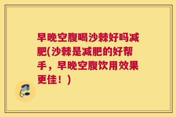 早晚空腹喝沙棘好吗减肥(沙棘是减肥的好帮手，早晚空腹饮用效果更佳！)