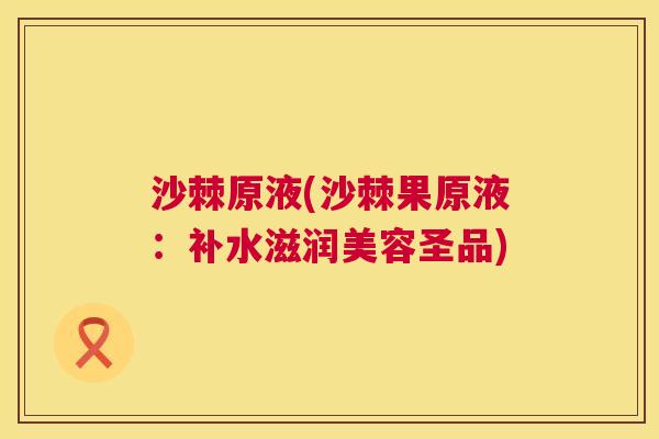 沙棘原液(沙棘果原液：补水滋润美容圣品)