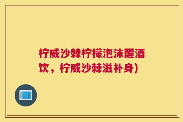 柠威沙棘柠檬泡沫醒酒饮，柠威沙棘滋补身)