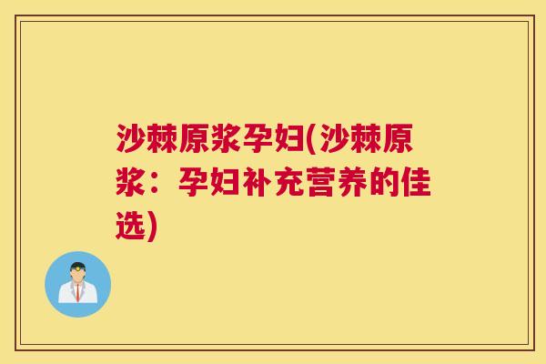 沙棘原浆孕妇(沙棘原浆：孕妇补充营养的佳选)