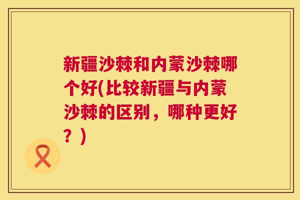 新疆沙棘和内蒙沙棘哪个好(比较新疆与内蒙沙棘的区别，哪种更好？)