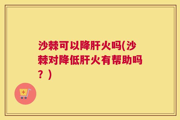 沙棘可以降肝火吗(沙棘对降低肝火有帮助吗？)